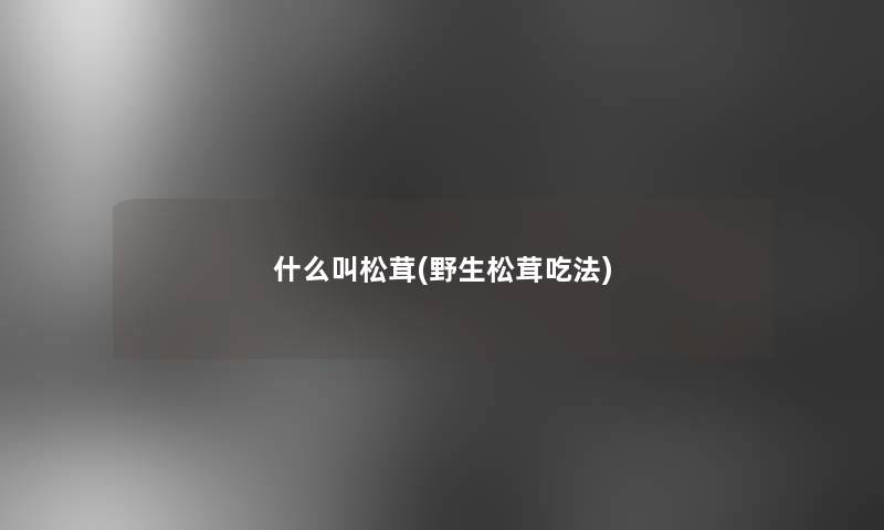 什么叫松茸(野生松茸吃法)