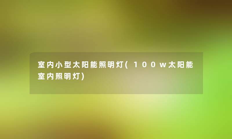 室内小型太阳能照明灯(100w太阳能室内照明灯)