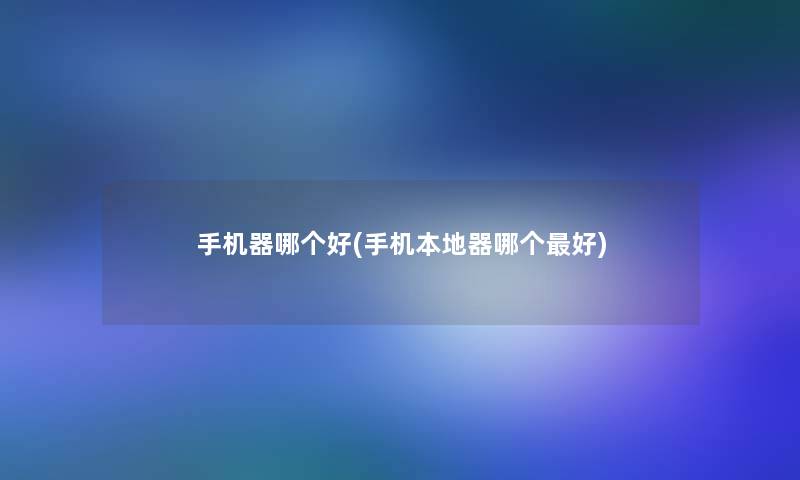 手机器哪个好(手机本地器哪个好)