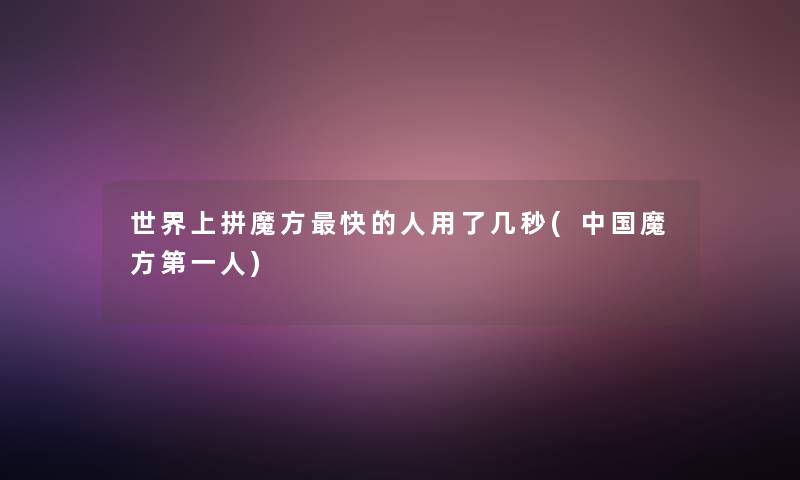 世界上拼魔方快的人用了几秒(中国魔方第一人)