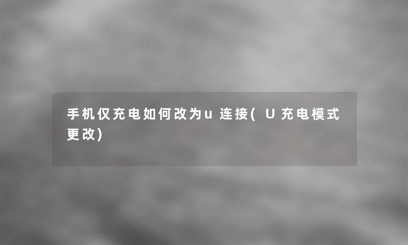 手机仅充电如何改为u连接(U充电模式更改)