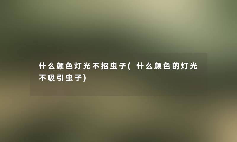 什么颜色灯光不招虫子(什么颜色的灯光不吸引虫子)