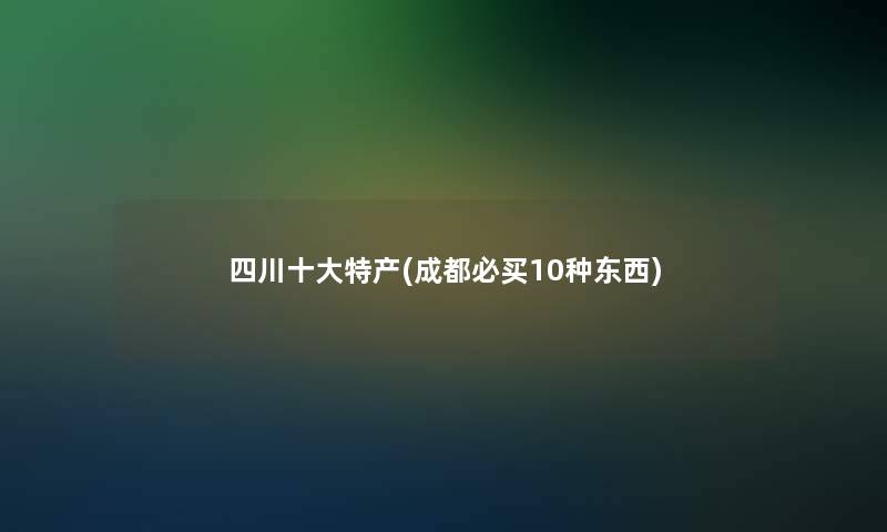 四川一些特产(成都必买10种东西)