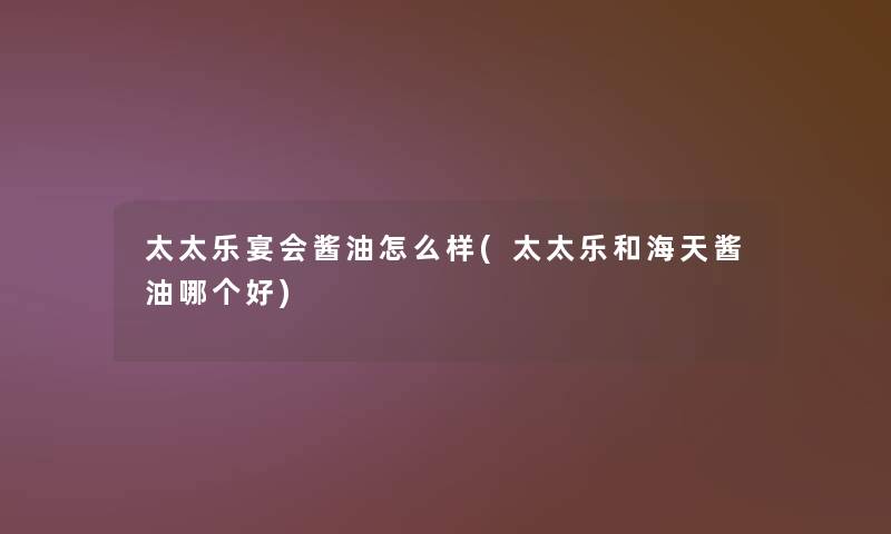 太太乐宴会酱油怎么样(太太乐和海天酱油哪个好)