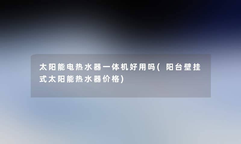 太阳能电热水器一体机好用吗(阳台壁挂式太阳能热水器价格)