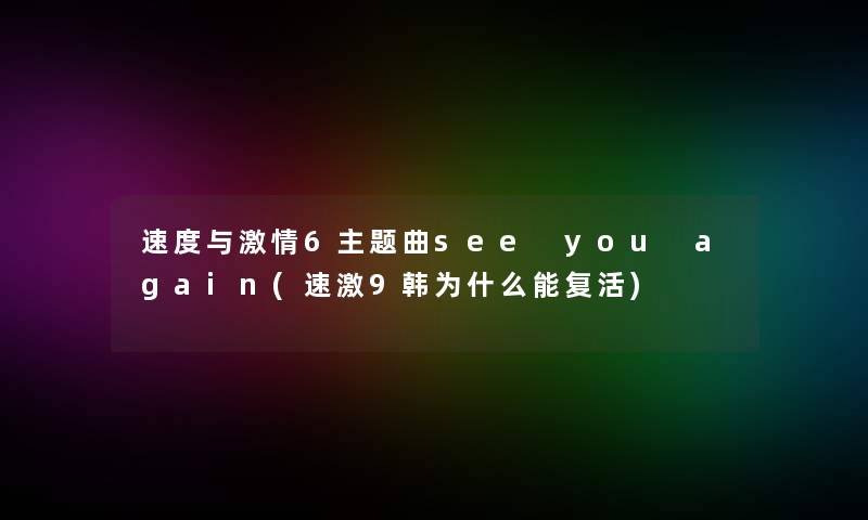 速度与激情6主题曲see you again(速激9韩为什么能复活)