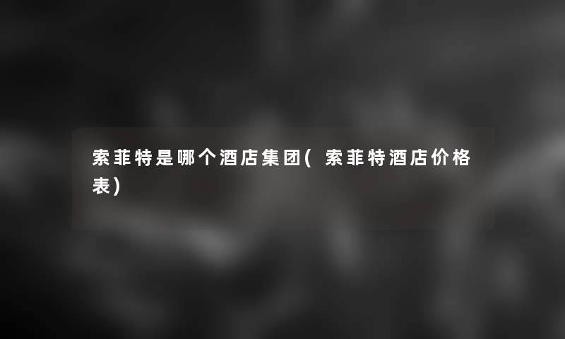 索菲特是哪个酒店集团(索菲特酒店价格表)