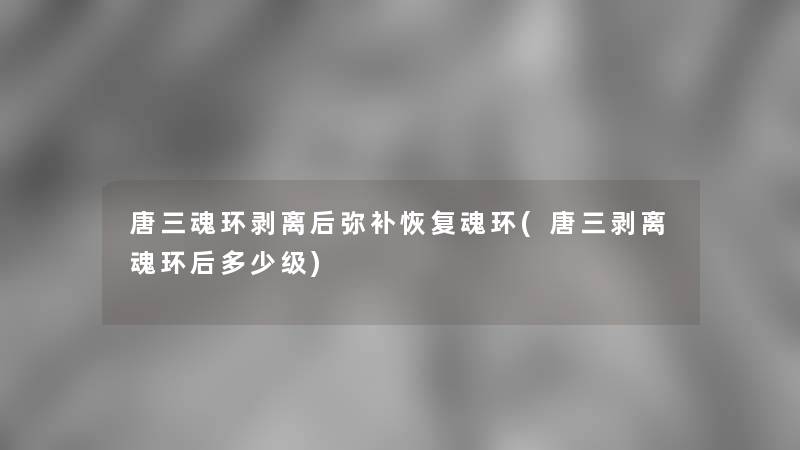 唐三魂环剥离后弥补恢复魂环(唐三剥离魂环后多少级)