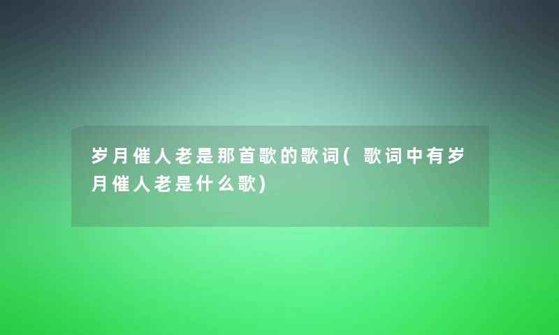 岁月催人老是那首歌的歌词(歌词中有岁月催人老是什么歌)