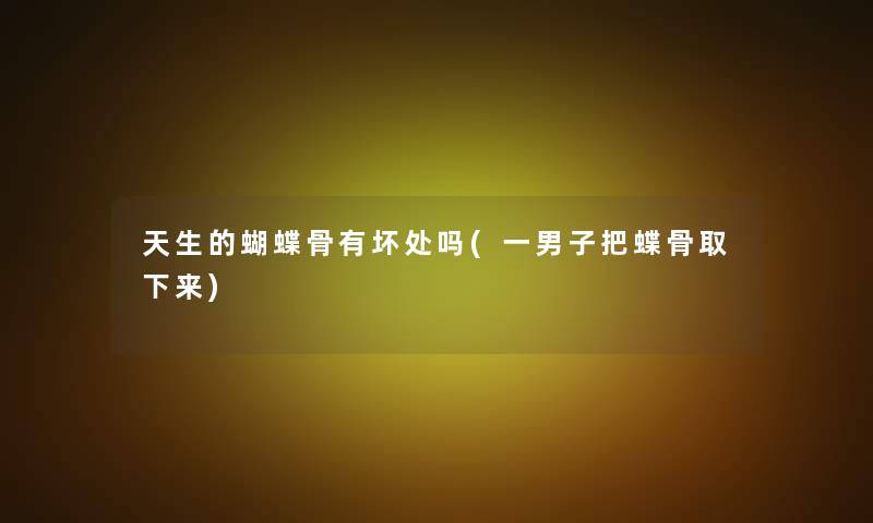 天生的蝴蝶骨有坏处吗(一男子把蝶骨取下来)