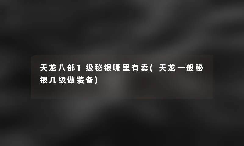 天龙八部1级秘银哪里有卖(天龙一般秘银几级做装备)