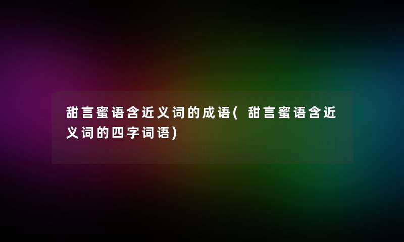 甜言蜜语含近义词的成语(甜言蜜语含近义词的四字词语)