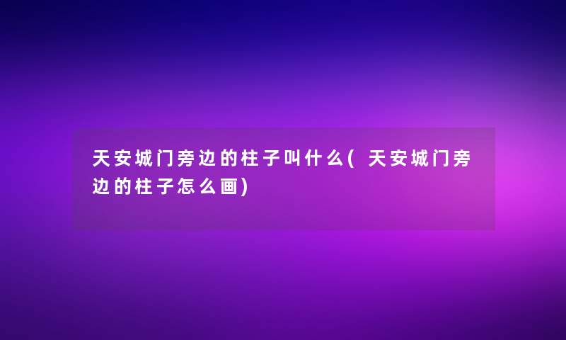 天安城门旁边的柱子叫什么(天安城门旁边的柱子怎么画)