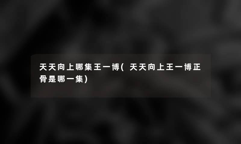 天天向上哪集王一博(天天向上王一博正骨是哪一集)