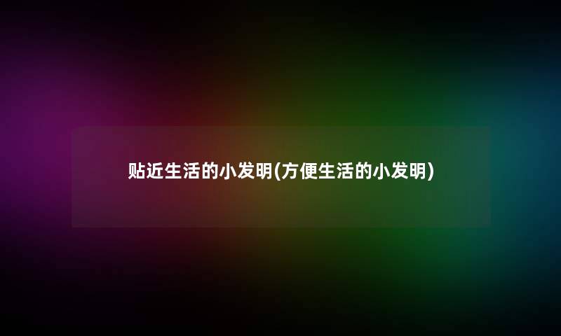 贴近生活的小发明(方便生活的小发明)