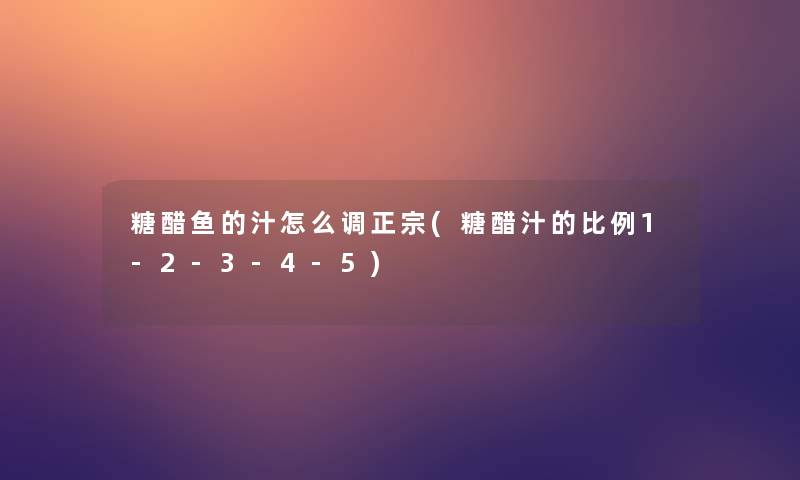糖醋鱼的汁怎么调正宗(糖醋汁的比例1-2-3-4-5)