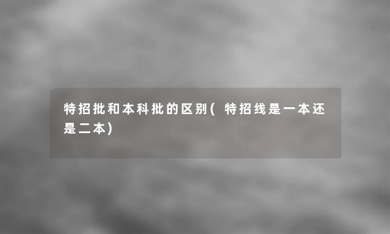 特招批和本科批的区别(特招线是一本还是二本)