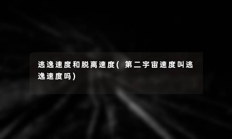 逃逸速度和脱离速度(第二宇宙速度叫逃逸速度吗)