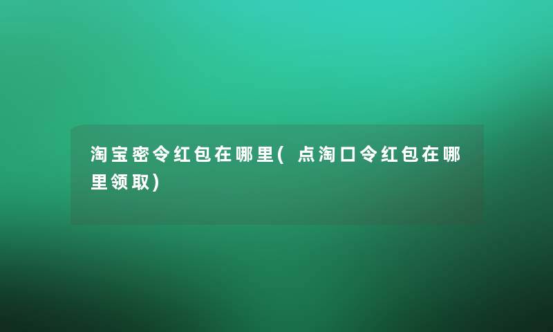 淘宝密令红包在哪里(点淘口令红包在哪里领取)