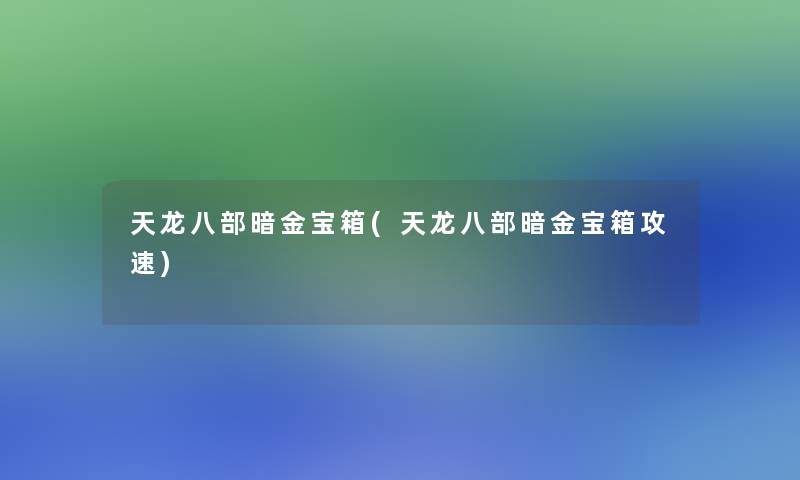 天龙八部暗金宝箱(天龙八部暗金宝箱攻速)