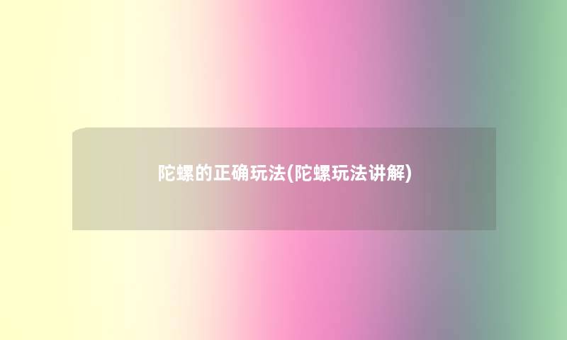 陀螺的正确玩法(陀螺玩法讲解)