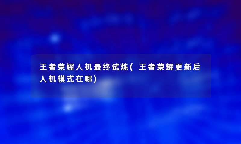 王者荣耀人机终试炼(王者荣耀更新后人机模式在哪)