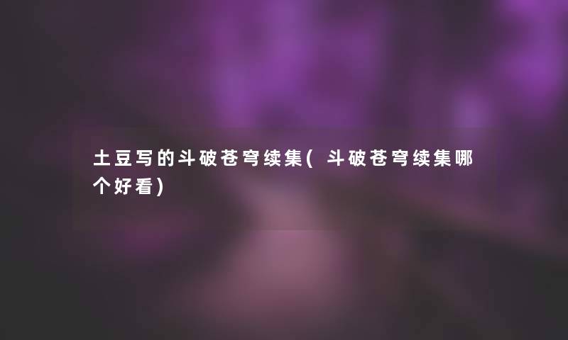 土豆写的斗破苍穹续集(斗破苍穹续集哪个好看)