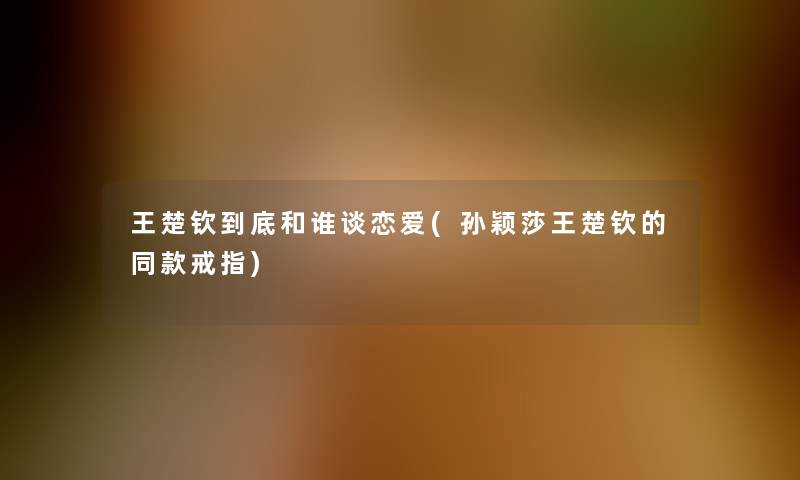 王楚钦到底和谁谈恋爱(孙颖莎王楚钦的同款戒指)