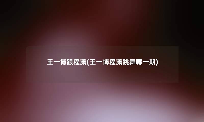 王一博跟程潇(王一博程潇跳舞哪一期)