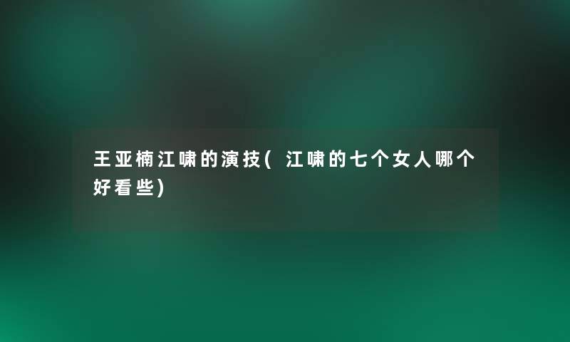 王亚楠江啸的演技(江啸的七个女人哪个好看些)