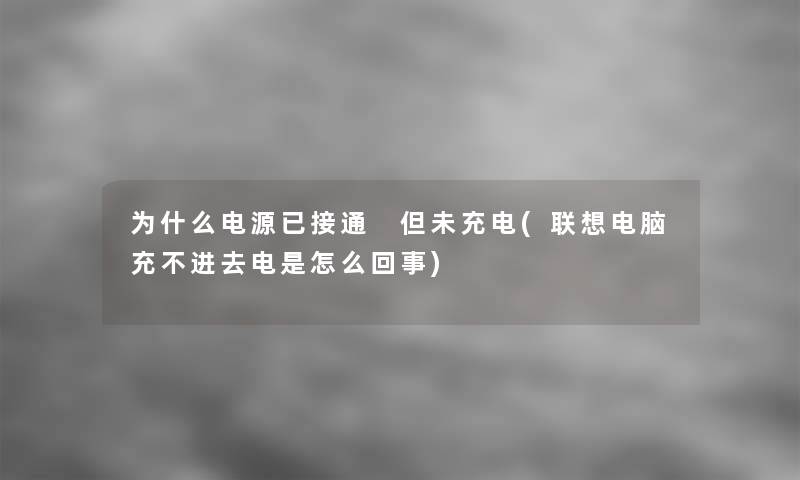 为什么电源已接通 但未充电(联想电脑充不进去电是怎么回事)