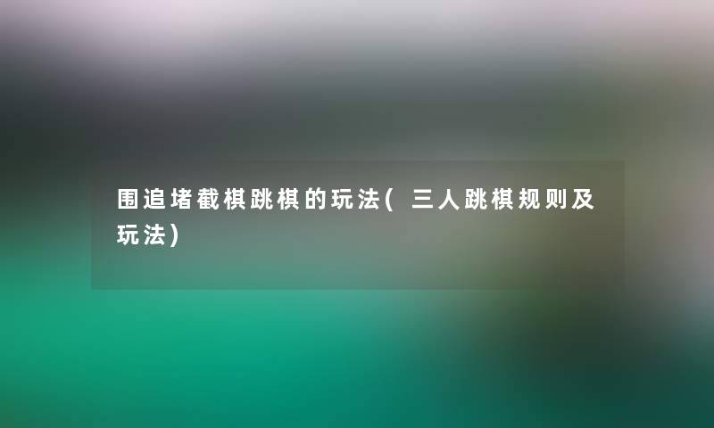 围追堵截棋跳棋的玩法(三人跳棋规则及玩法)