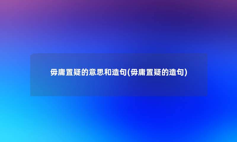 毋庸置疑的意思和造句(毋庸置疑的造句)