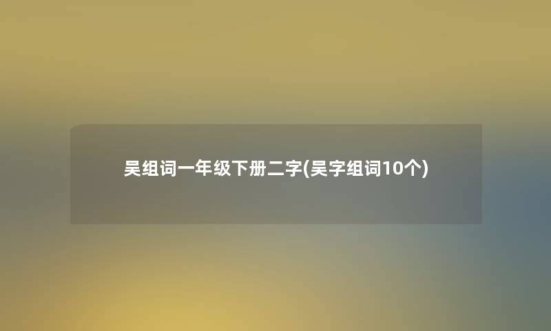 吴组词一年级下册二字(吴字组词10个)