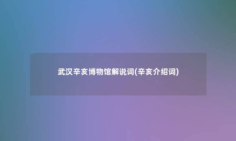 武汉辛亥博物馆解说词(辛亥介绍词)