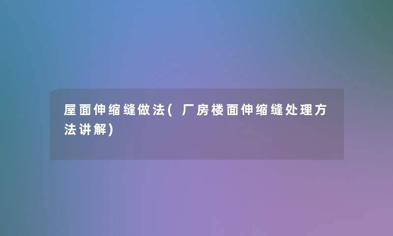 屋面伸缩缝做法(厂房楼面伸缩缝处理方法讲解)