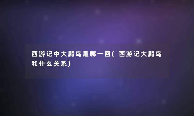 西游记中大鹏鸟是哪一回(西游记大鹏鸟和什么关系)