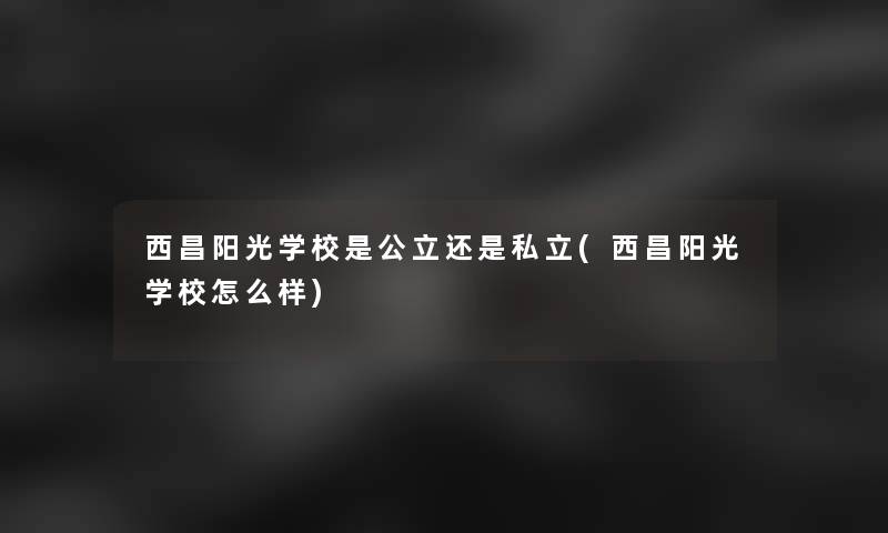 西昌阳光学校是公立还是私立(西昌阳光学校怎么样)