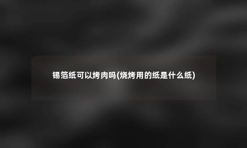 锡箔纸可以烤肉吗(烧烤用的纸是什么纸)