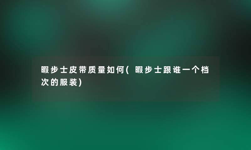 暇步士皮带质量如何(暇步士跟谁一个档次的服装)