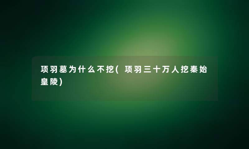 项羽墓为什么不挖(项羽三十万人挖秦始皇陵)