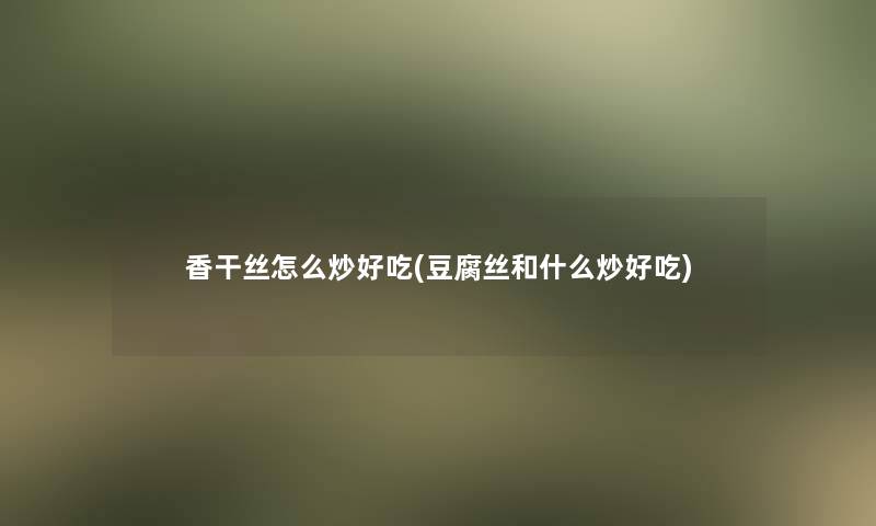 香干丝怎么炒好吃(豆腐丝和什么炒好吃)