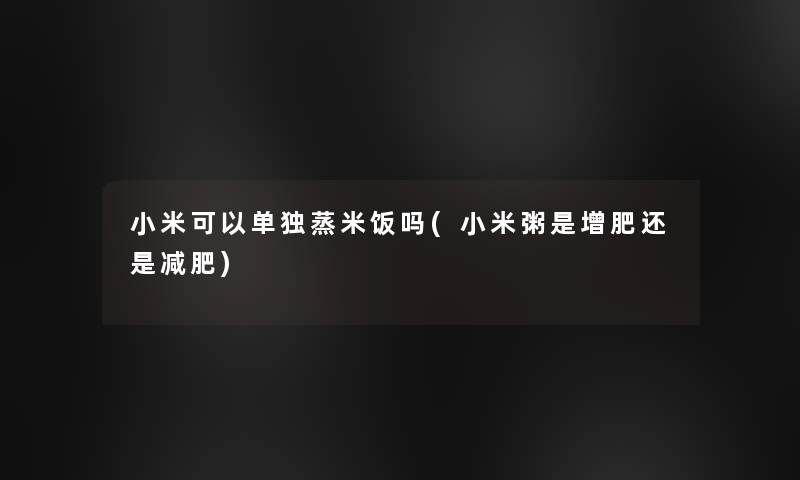小米可以单独蒸米饭吗(小米粥是增肥还是减肥)