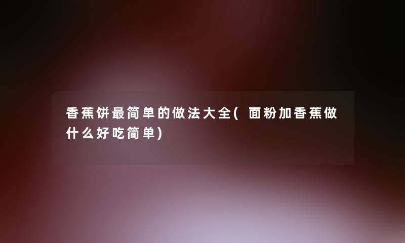 香蕉饼简单的做法大全(面粉加香蕉做什么好吃简单)