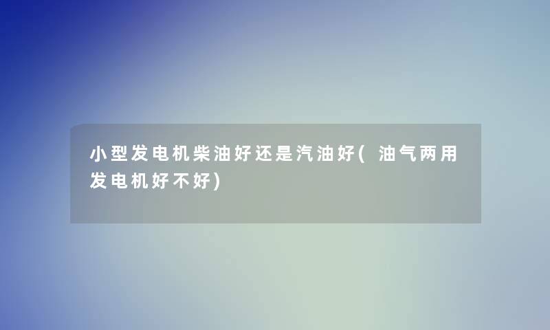 小型发电机柴油好还是汽油好(油气两用发电机好不好)