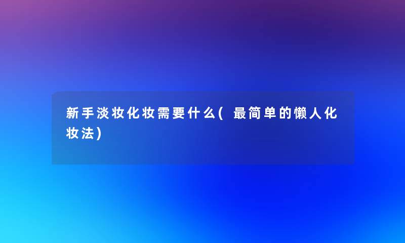 新手淡妆化妆需要什么(简单的懒人化妆法)