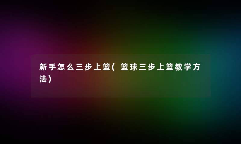 新手怎么三步上篮(篮球三步上篮教学方法)