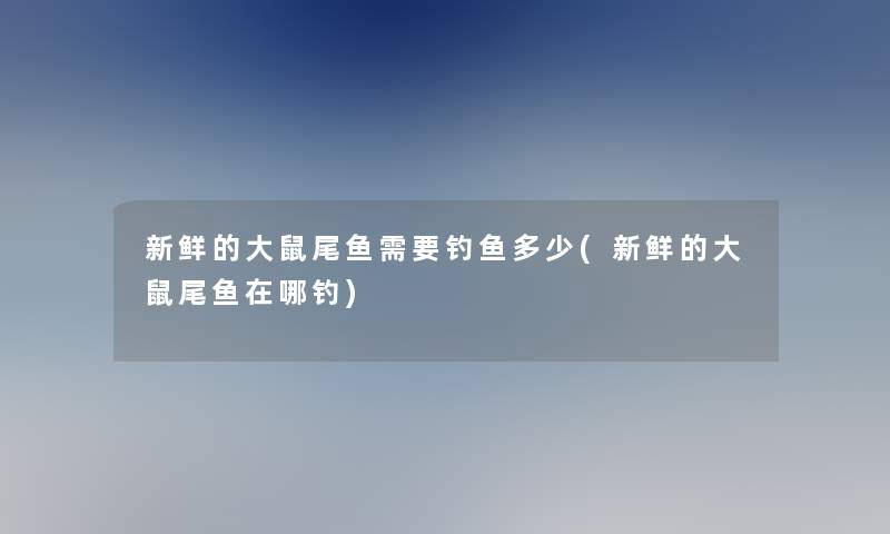 新鲜的大鼠尾鱼需要钓鱼多少(新鲜的大鼠尾鱼在哪钓)