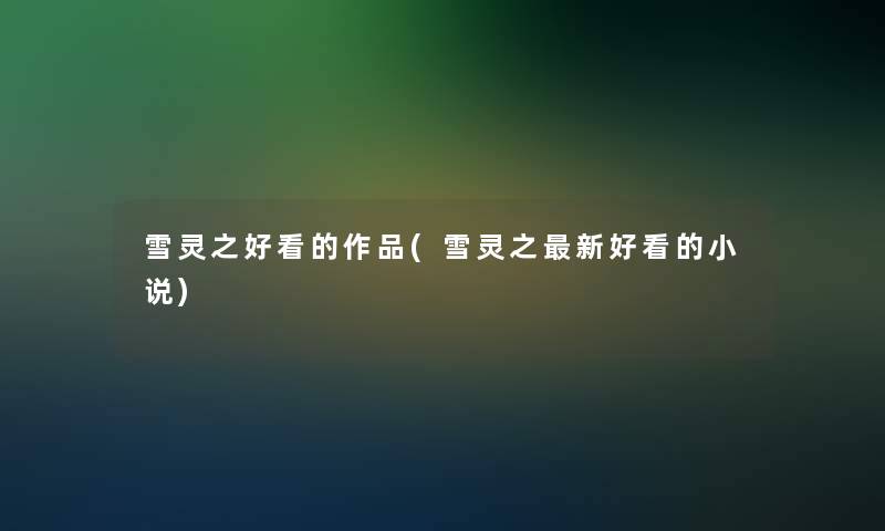 雪灵之好看的作品(雪灵之新好看的小说)