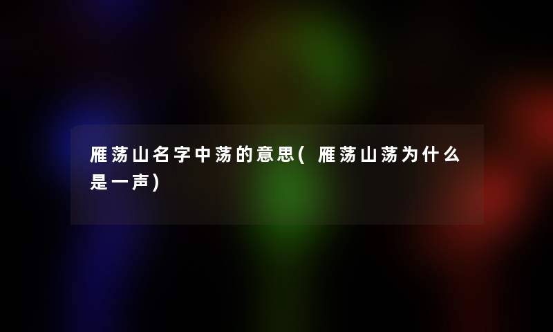 雁荡山名字中荡的意思(雁荡山荡为什么是一声)